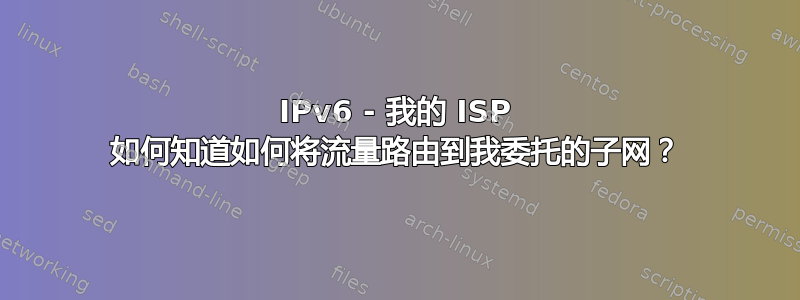 IPv6 - 我的 ISP 如何知道如何将流量路由到我委托的子网？