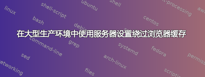 在大型生产环境中使用服务器设置绕过浏览器缓存