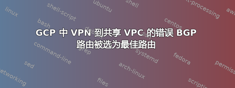 GCP 中 VPN 到共享 VPC 的错误 BGP 路由被选为最佳路由