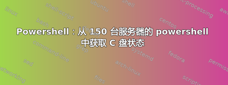 Powershell：从 150 台服务器的 powershell 中获取 C 盘状态