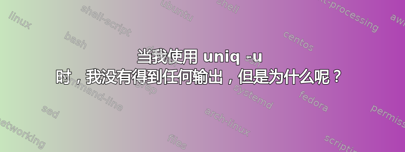 当我使用 uniq -u 时，我没有得到任何输出，但是为什么呢？