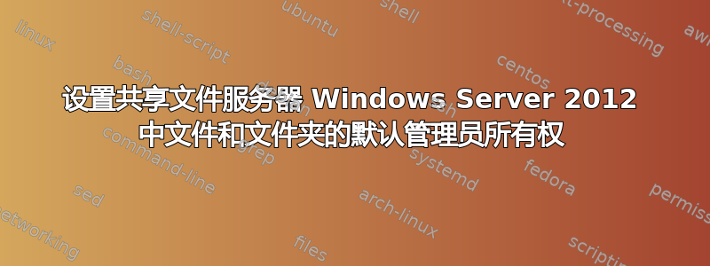 设置共享文件服务器 Windows Server 2012 中文件和文件夹的默认管理员所有权