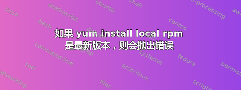 如果 yum install local rpm 是最新版本，则会抛出错误