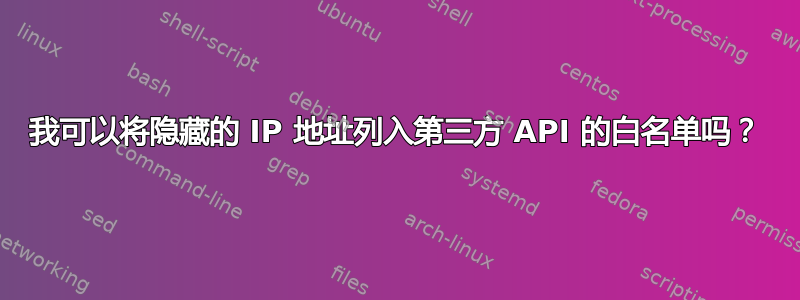 我可以将隐藏的 IP 地址列入第三方 API 的白名单吗？