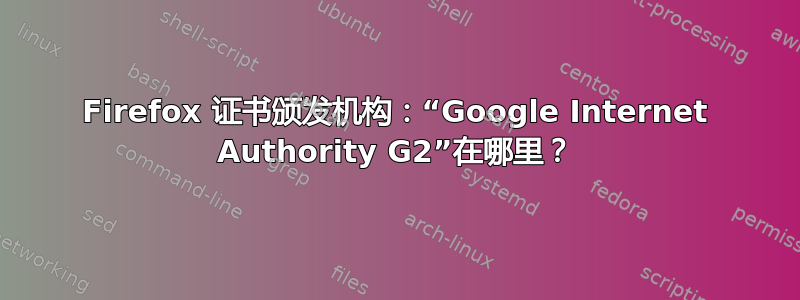 Firefox 证书颁发机构：“Google Internet Authority G2”在哪里？