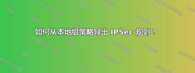 如何从本地组策略导出 IPSec 规则？