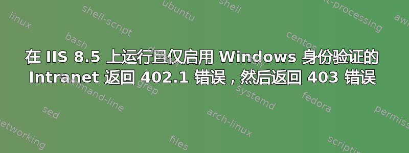 在 IIS 8.5 上运行且仅启用 Windows 身份验证的 Intranet 返回 402.1 错误，然后返回 403 错误