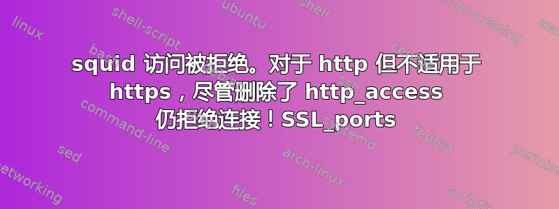 squid 访问被拒绝。对于 http 但不适用于 https，尽管删除了 http_access 仍拒绝连接！SSL_ports