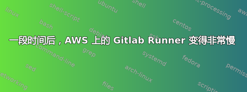 一段时间后，AWS 上的 Gitlab Runner 变得非常慢