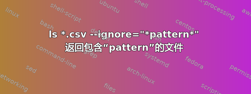 ls *.csv --ignore="*pattern*" 返回包含“pattern”的文件