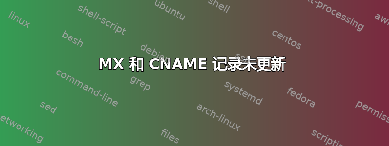 MX 和 CNAME 记录未更新