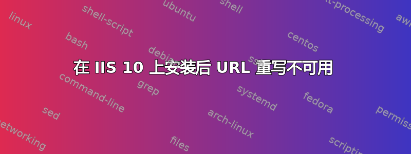 在 IIS 10 上安装后 URL 重写不可用