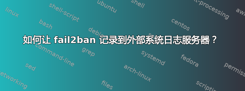 如何让 fail2ban 记录到外部系统日志服务器？