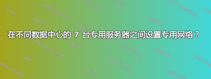 在不同数据中心的 7 台专用服务器之间设置专用网络？