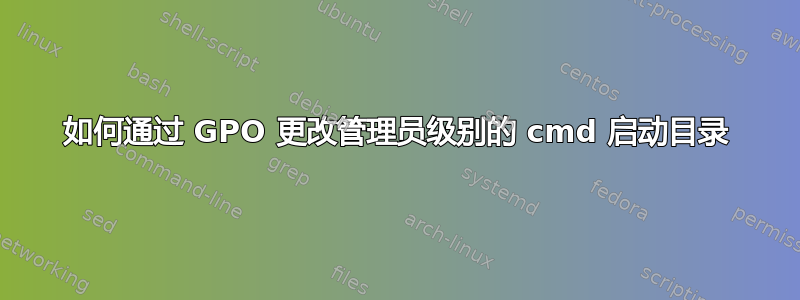 如何通过 GPO 更改管理员级别的 cmd 启动目录