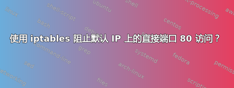 使用 iptables 阻止默认 IP 上的直接端口 80 访问？