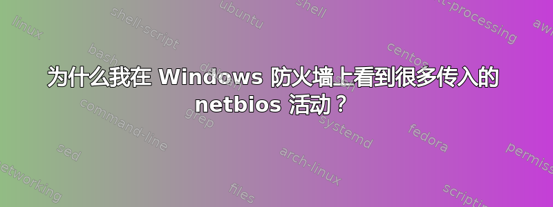 为什么我在 Windows 防火墙上看到很多传入的 netbios 活动？