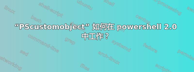 “PScustomobject” 如何在 powershell 2.0 中工作？