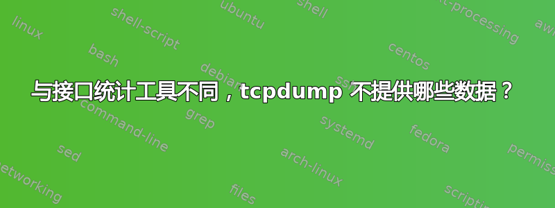 与接口统计工具不同，tcpdump 不提供哪些数据？