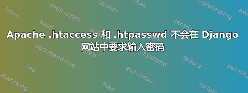 Apache .htaccess 和 .htpasswd 不会在 Django 网站中要求输入密码