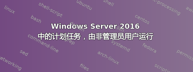 Windows Server 2016 中的计划任务，由非管理员用户运行