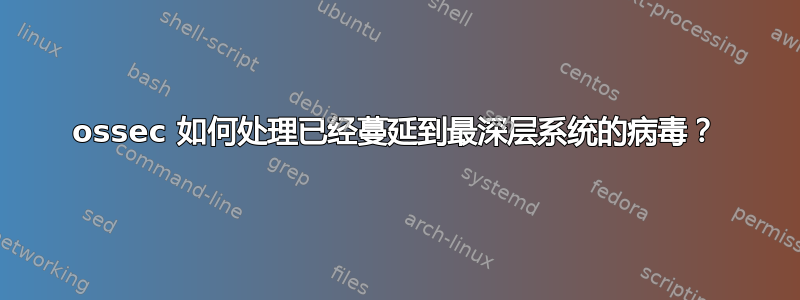 ossec 如何处理已经蔓延到最深层系统的病毒？