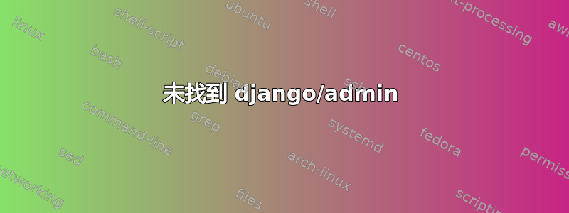 未找到 django/admin