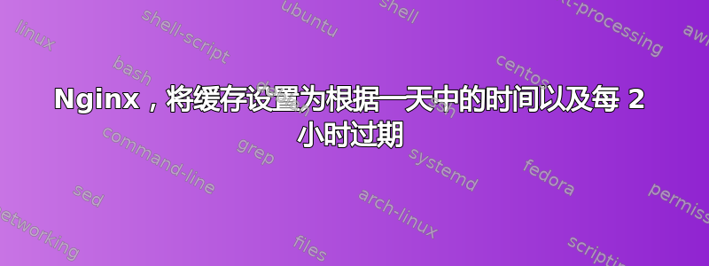 Nginx，将缓存设置为根据一天中的时间以及每 2 小时过期