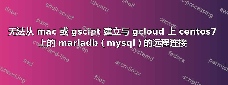 无法从 mac 或 gscipt 建立与 gcloud 上 centos7 上的 mariadb（mysql）的远程连接