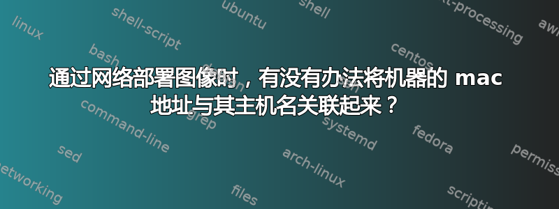 通过网络部署图像时，有没有办法将机器的 mac 地址与其主机名关联起来？