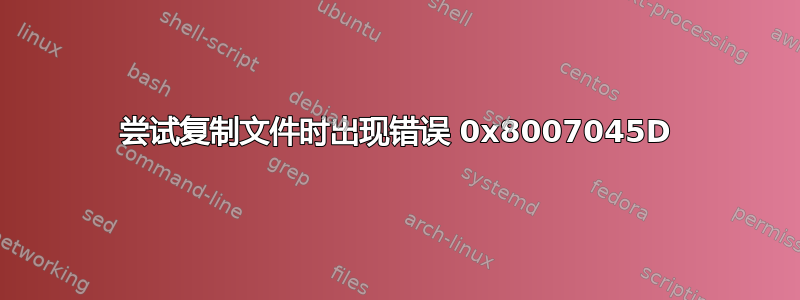 尝试复制文件时出现错误 0x8007045D