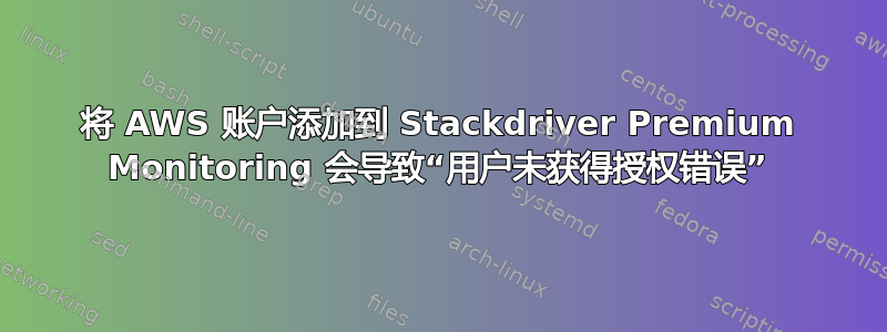 将 AWS 账户添加到 Stackdriver Premium Monitoring 会导致“用户未获得授权错误”