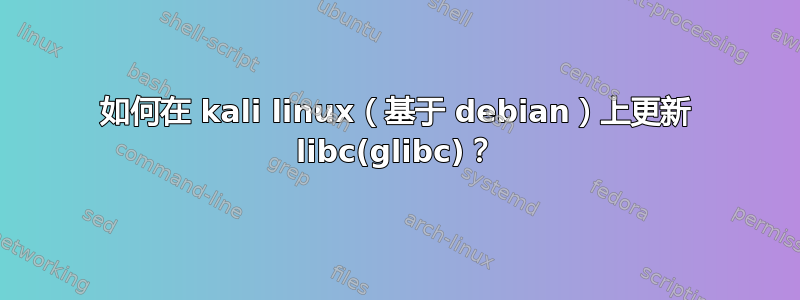 如何在 kali linux（基于 debian）上更新 libc(glibc)？