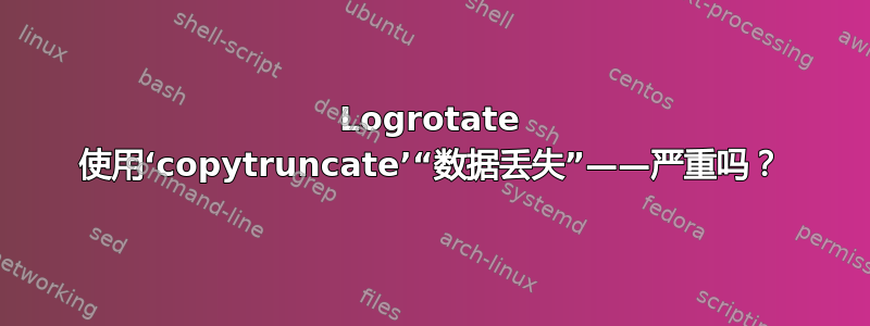 Logrotate 使用‘copytruncate’“数据丢失”——严重吗？