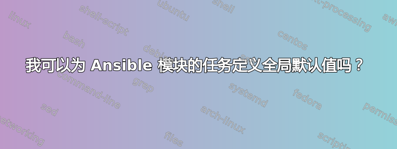 我可以为 Ansible 模块的任务定义全局默认值吗？