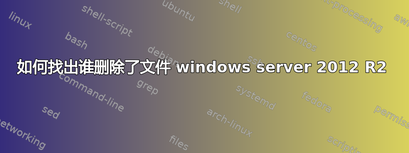 如何找出谁删除了文件 windows server 2012 R2