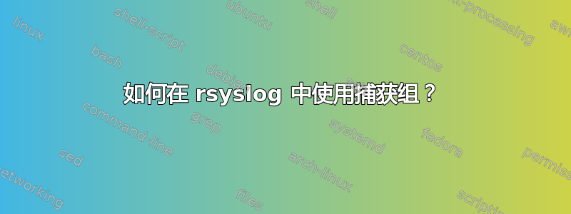 如何在 rsyslog 中使用捕获组？