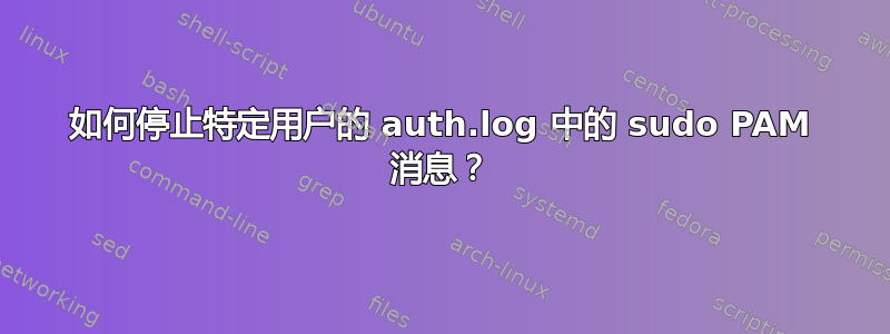 如何停止特定用户的 auth.log 中的 sudo PAM 消息？