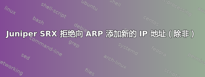 Juniper SRX 拒绝向 ARP 添加新的 IP 地址（除非）