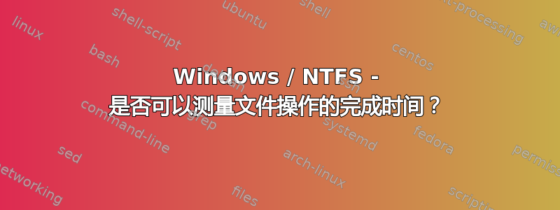 Windows / NTFS - 是否可以测量文件操作的完成时间？