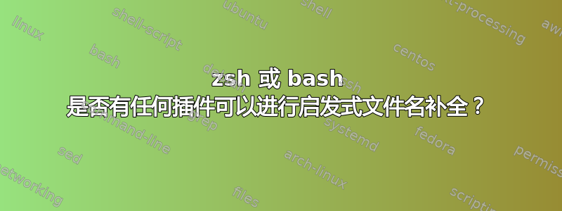 zsh 或 bash 是否有任何插件可以进行启发式文件名补全？