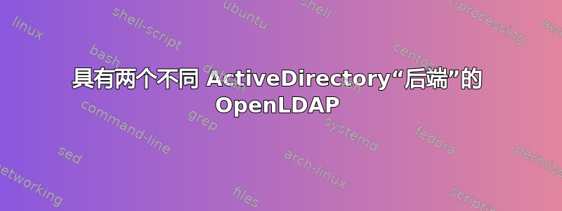 具有两个不同 ActiveDirectory“后端”的 OpenLDAP