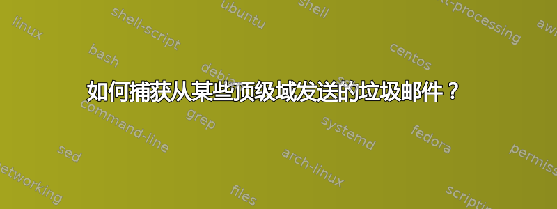 如何捕获从某些顶级域发送的垃圾邮件？