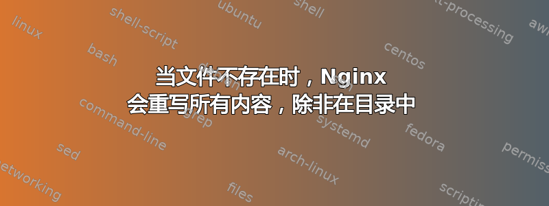 当文件不存在时，Nginx 会重写所有内容，除非在目录中