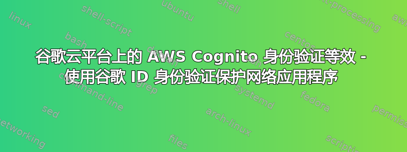 谷歌云平台上的 AWS Cognito 身份验证等效 - 使用谷歌 ID 身份验证保护网络应用程序