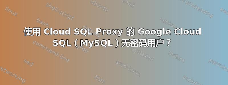 使用 Cloud SQL Proxy 的 Google Cloud SQL（MySQL）无密码用户？