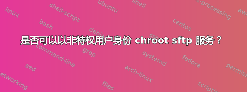 是否可以以非特权用户身份 chroot sftp 服务？