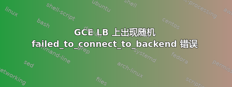 GCE LB 上出现随机 failed_to_connect_to_backend 错误