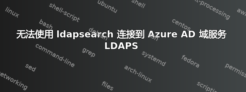 无法使用 ldapsearch 连接到 Azure AD 域服务 LDAPS