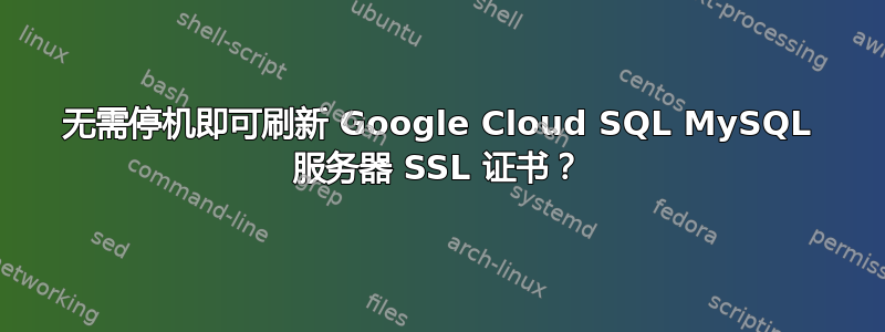 无需停机即可刷新 Google Cloud SQL MySQL 服务器 SSL 证书？